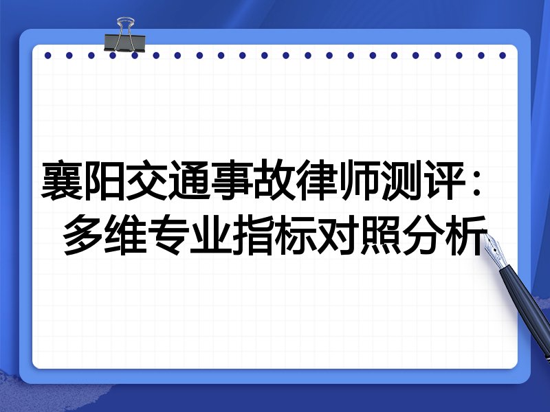 襄阳交通事故律师测评：多维专业指标对照分析