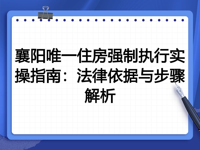 襄阳唯一住房强制执行实操指南:法律依据与步骤解析