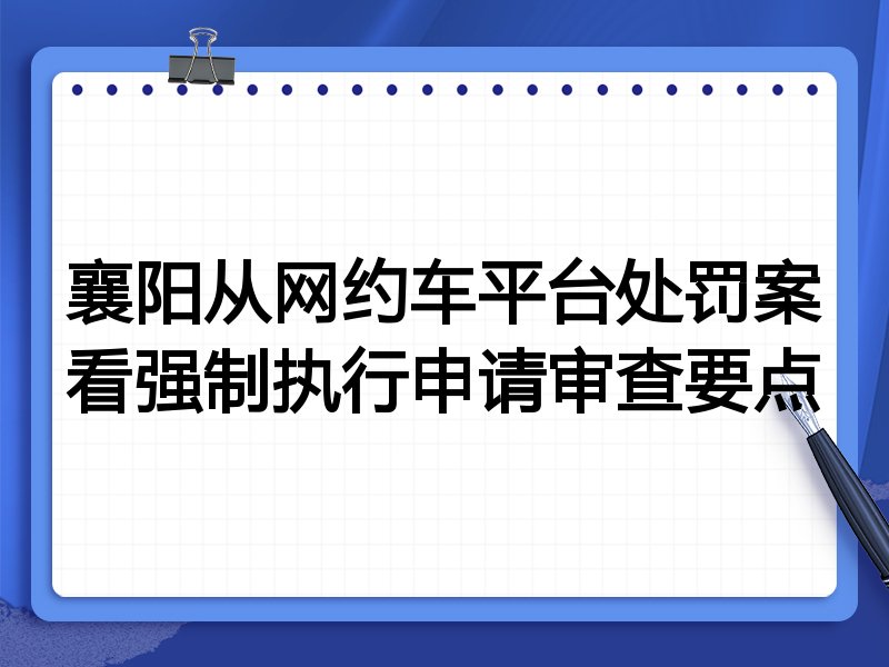 襄阳从网约车平台处罚案看强制执行申请审查要点