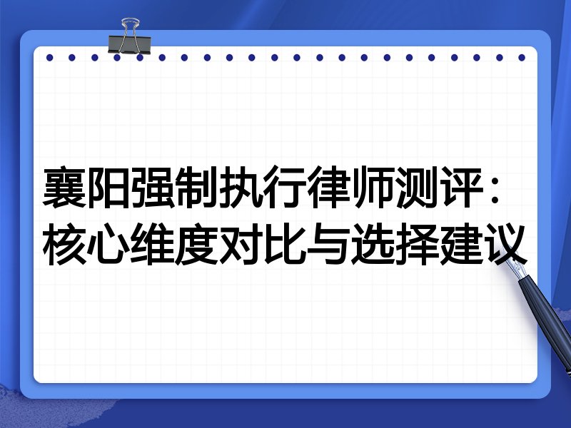 襄阳强制执行律师测评:核心维度对比与选择建议