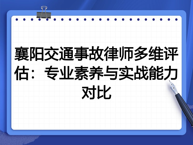 襄阳交通事故律师多维评估:专业素养与实战能力对比