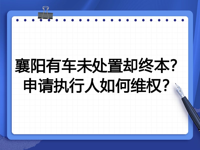 襄阳有车未处置却终本?申请执行人如何维权?