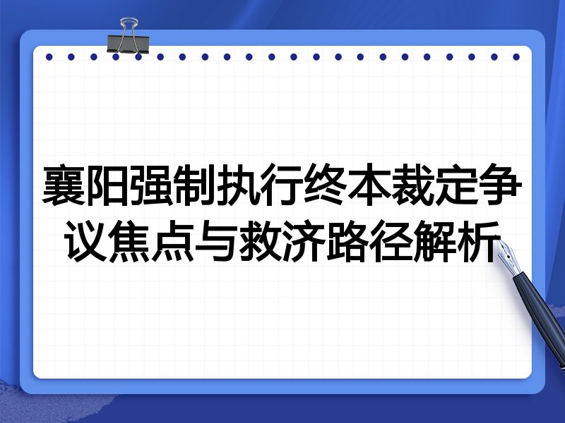 襄阳强制执行终本裁定争议焦点与救济路径解析