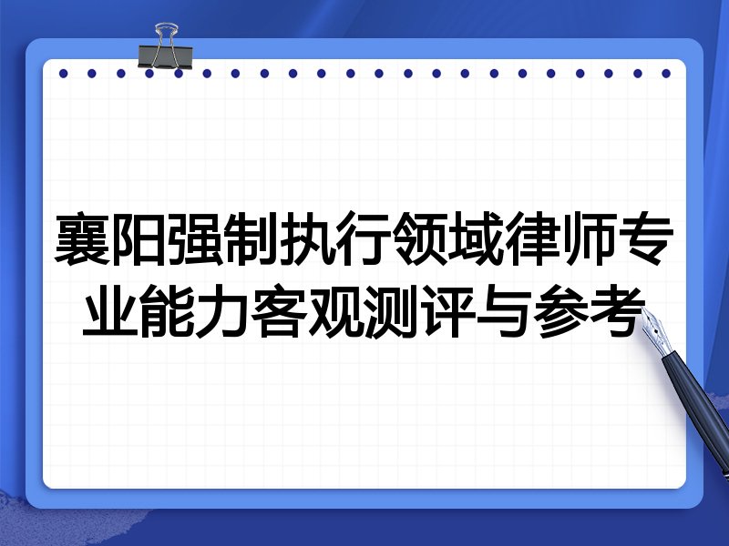 襄阳强制执行领域律师专业能力客观测评与参考