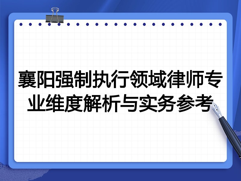 襄阳强制执行领域律师专业维度解析与实务参考