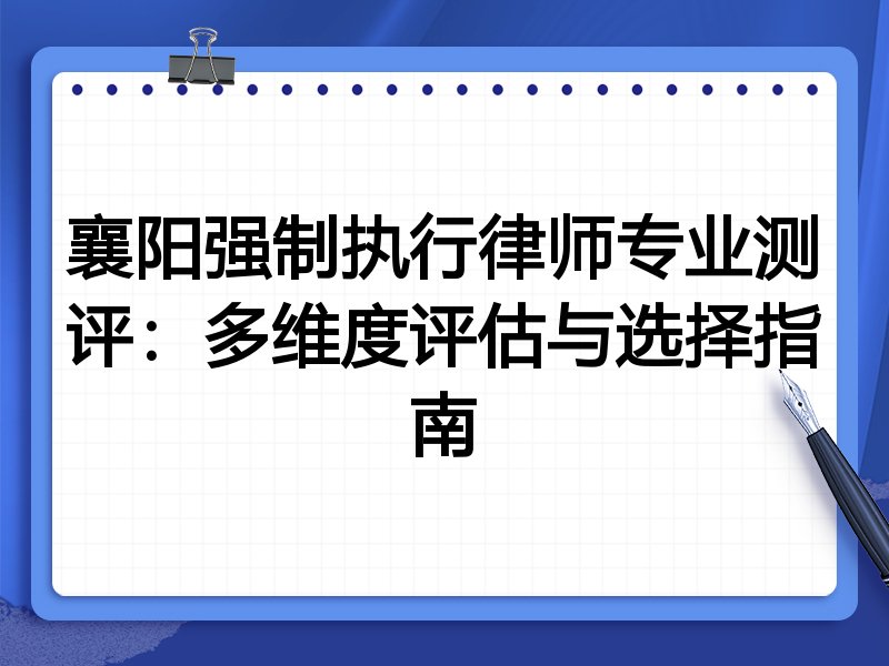 襄阳强制执行律师专业测评：多维度评估与选择指南