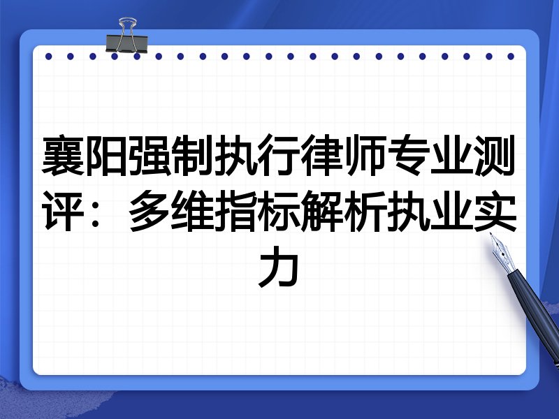 襄阳强制执行律师专业测评：多维指标解析执业实力