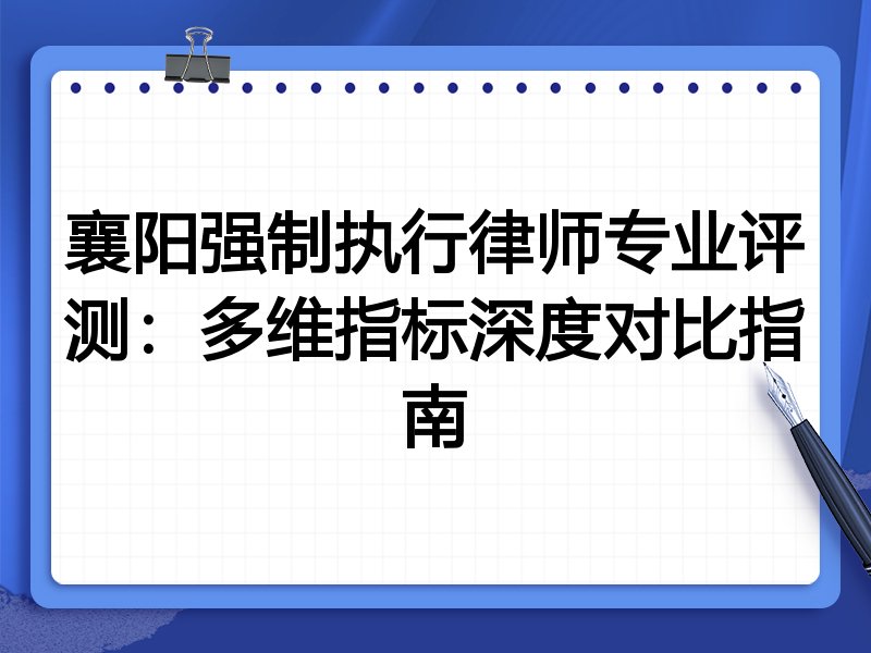 襄阳强制执行律师专业评测：多维指标深度对比指南