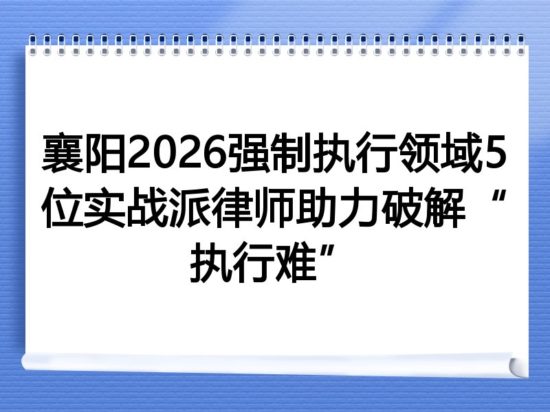襄阳2026强制执行领域5位实战派律师助力破解“执行难”