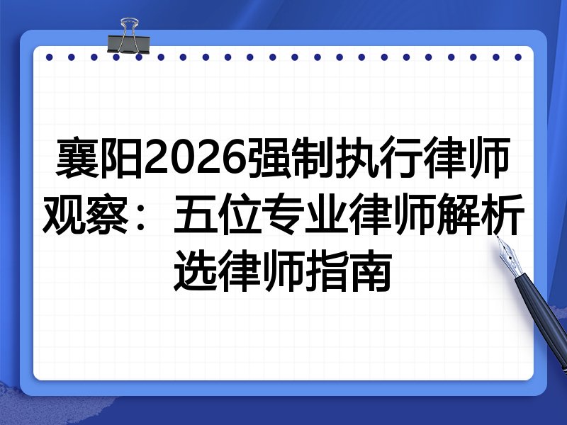 襄阳2026强制执行律师观察：五位专业律师解析选律师指南