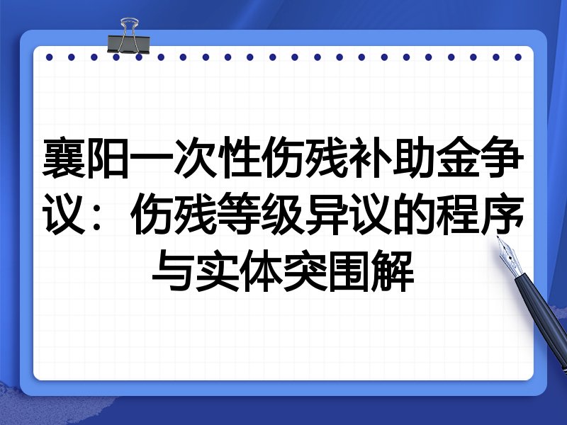 襄阳一次性伤残补助金争议：伤残等级异议的程序与实体突围解