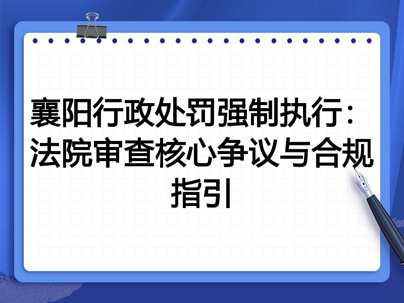 襄阳行政处罚强制执行:法院审查核心争议与合规指引