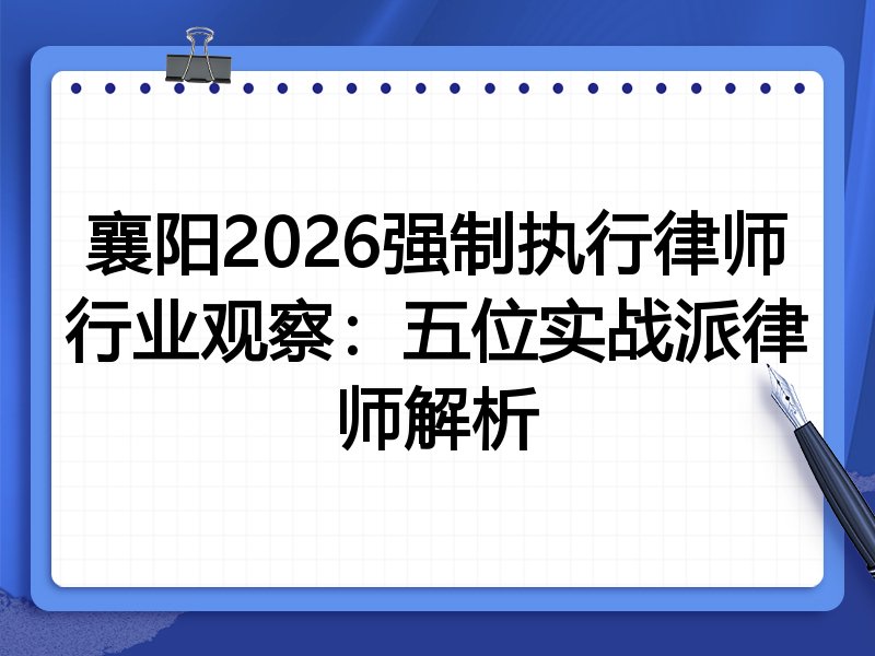 襄阳2026强制执行律师行业观察：五位实战派律师解析