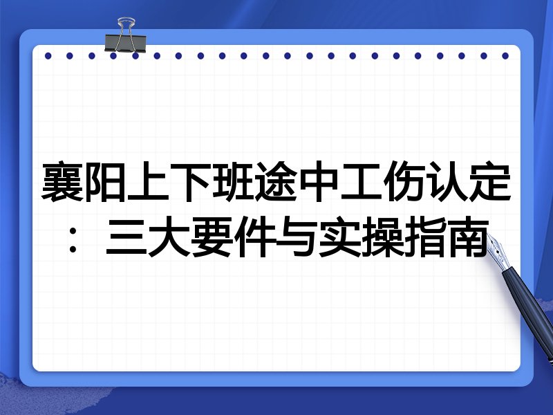 襄阳上下班途中工伤认定：三大要件与实操指南
