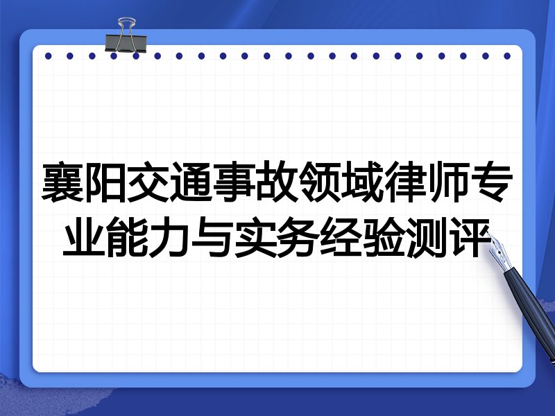 襄阳交通事故领域律师专业能力与实务经验测评