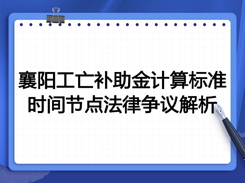 襄阳工亡补助金计算标准时间节点法律争议解析