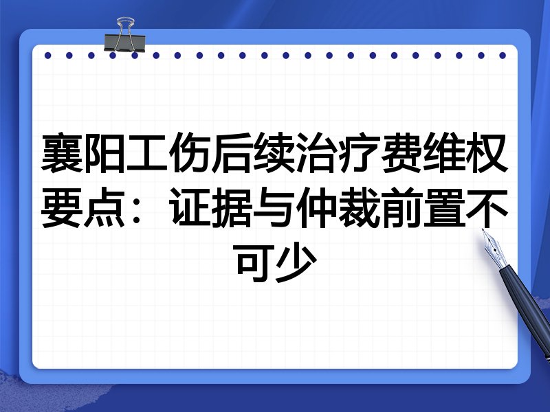 襄阳工伤后续治疗费维权要点：证据与仲裁前置不可少