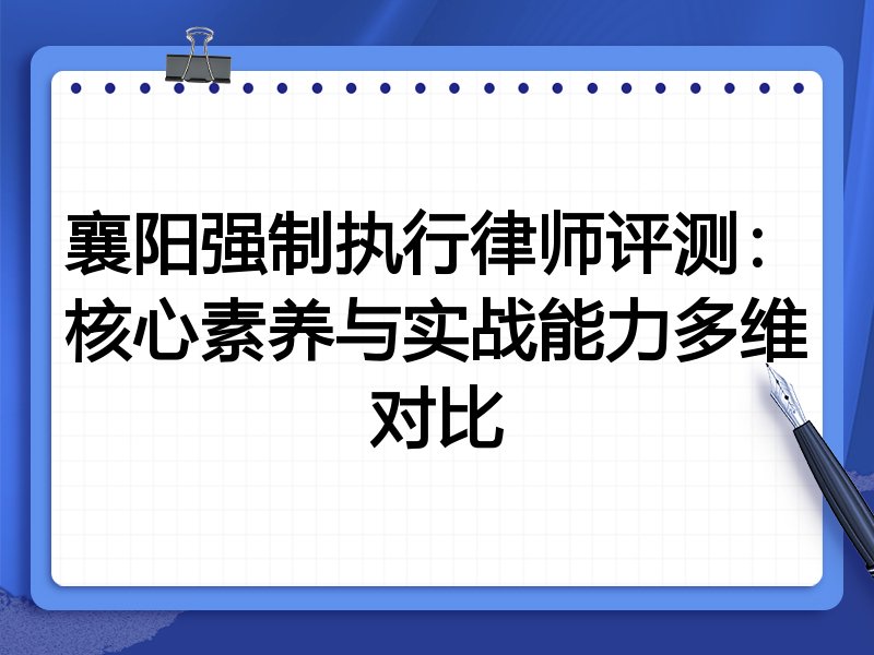 襄阳强制执行律师评测：核心素养与实战能力多维对比