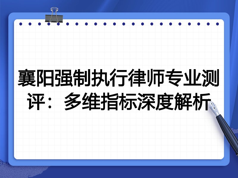 襄阳强制执行律师专业测评：多维指标深度解析