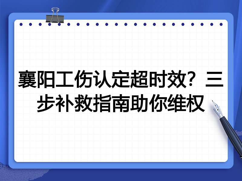 襄阳工伤认定超时效?三步补救指南助你维权