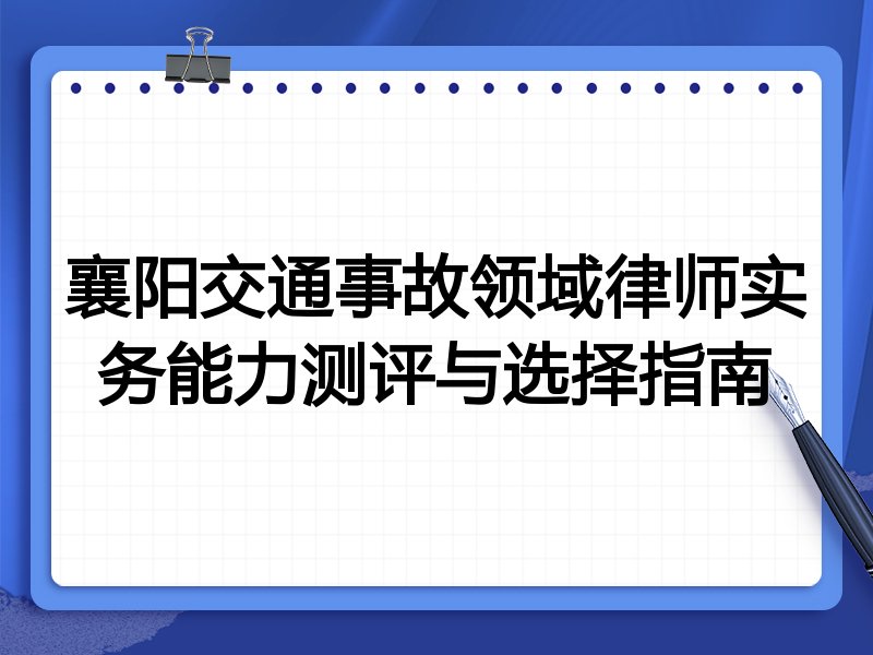 襄阳交通事故领域律师实务能力测评与选择指南