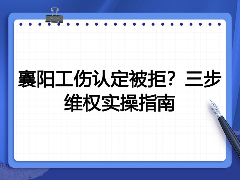 襄阳工伤认定被拒?三步维权实操指南