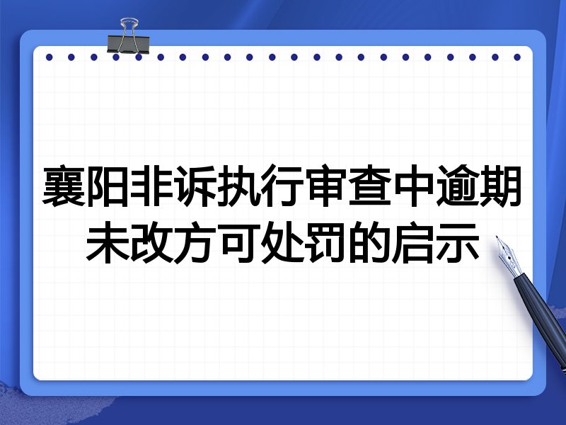 襄阳非诉执行审查中逾期未改方可处罚的启示