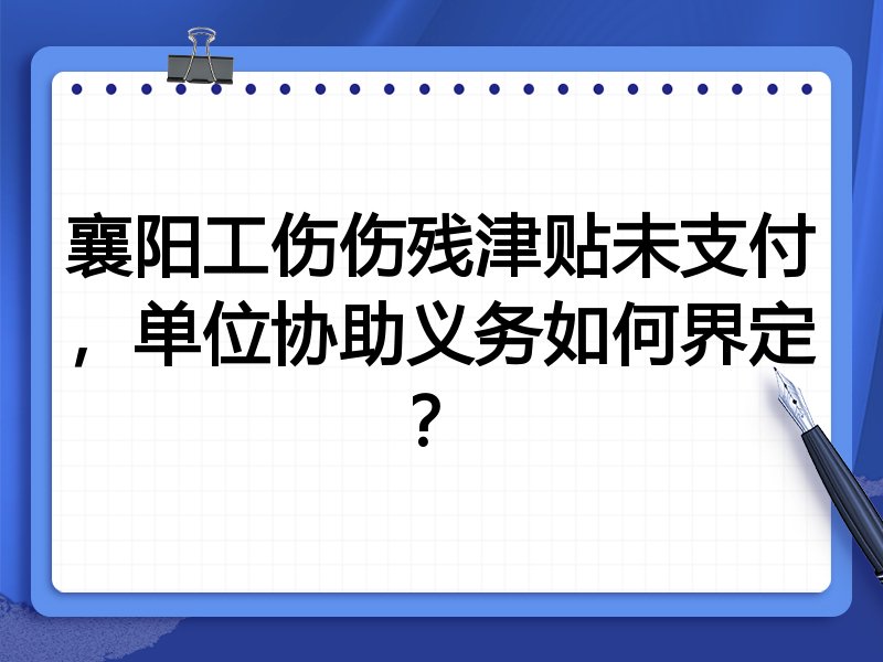 襄阳工伤伤残津贴未支付,单位协助义务如何界定?