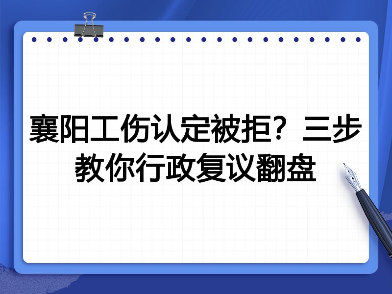 襄阳工伤认定被拒?三步教你行政复议翻盘