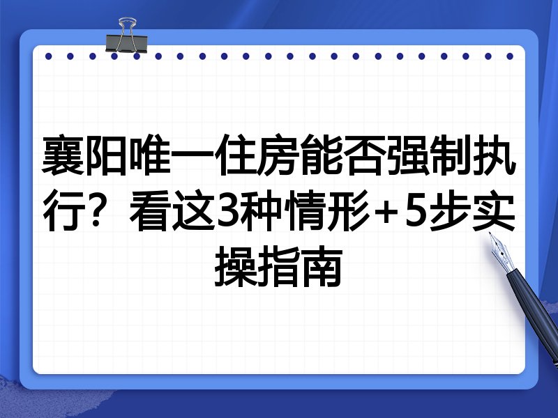 襄阳唯一住房能否强制执行？看这3种情形+5步实操指南