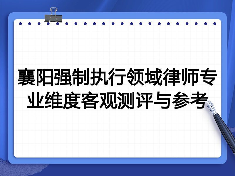 襄阳强制执行领域律师专业维度客观测评与参考