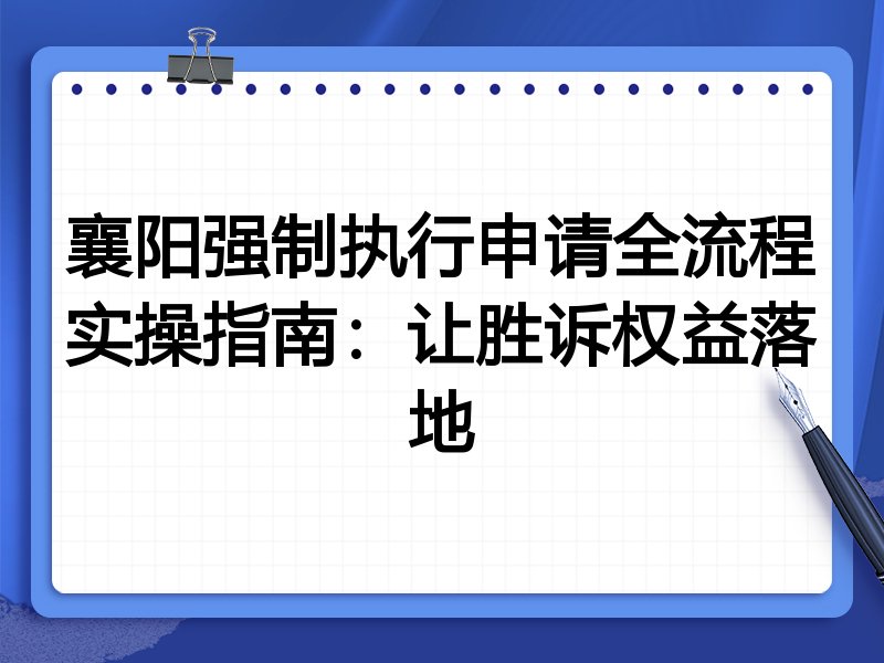 襄阳强制执行申请全流程实操指南：让胜诉权益落地