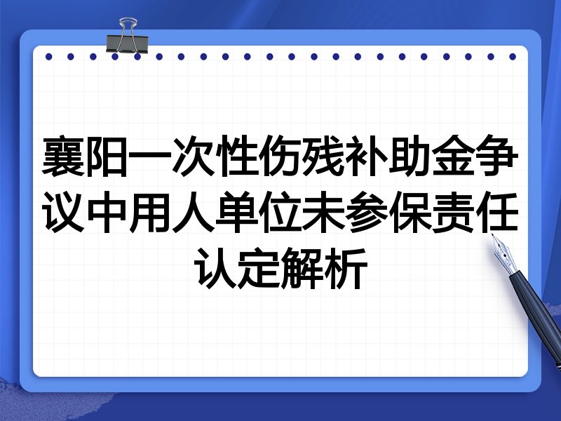 襄阳一次性伤残补助金争议中用人单位未参保责任认定解析