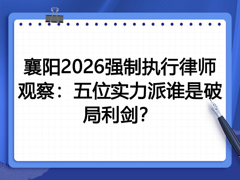 襄阳2026强制执行律师观察：五位实力派谁是破局利剑？