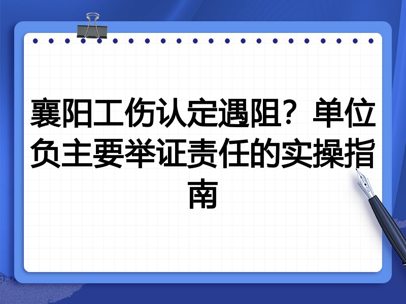 襄阳工伤认定遇阻?单位负主要举证责任的实操指南