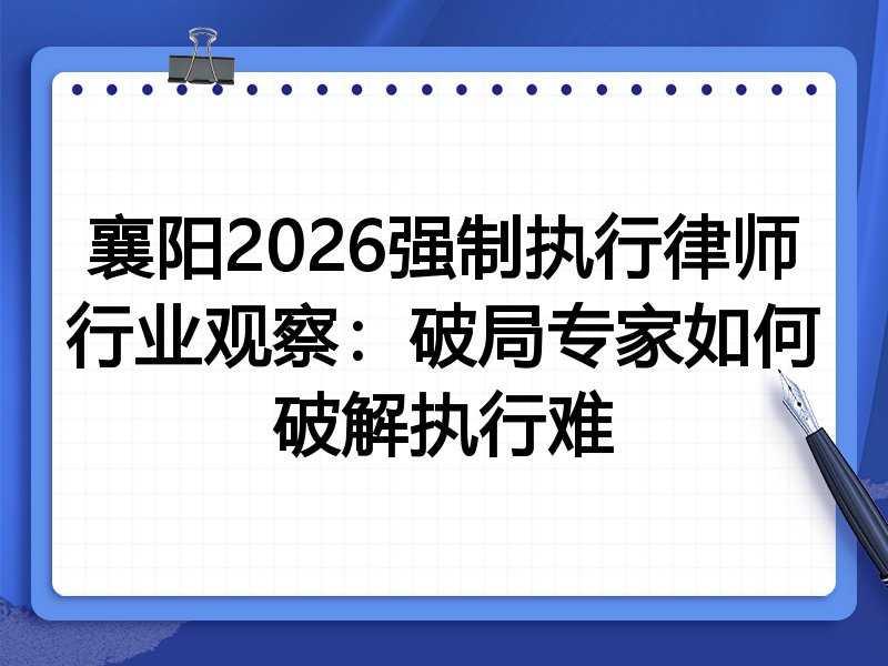 襄阳2026强制执行律师行业观察:破局专家如何破解执行难