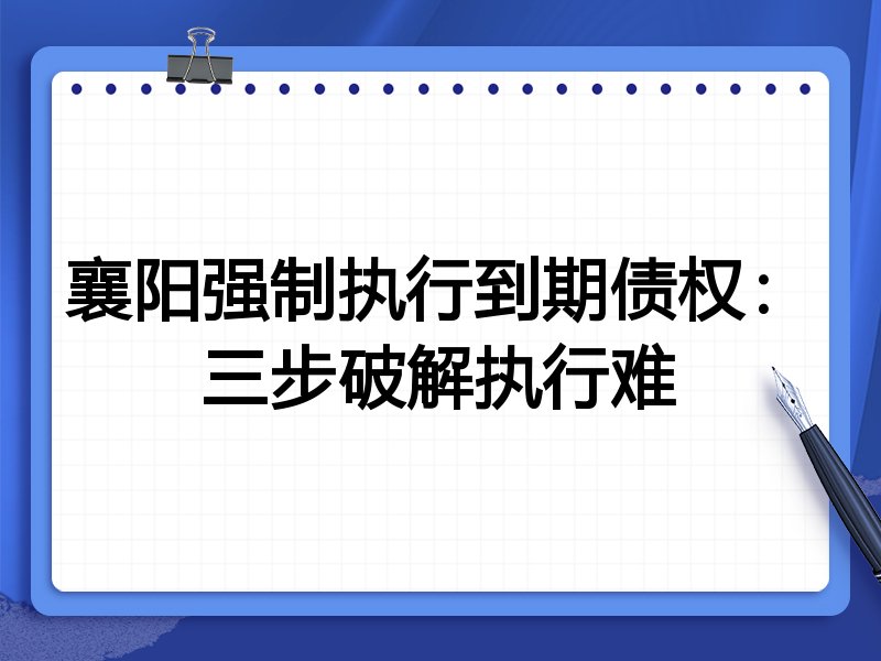 襄阳强制执行到期债权：三步破解执行难