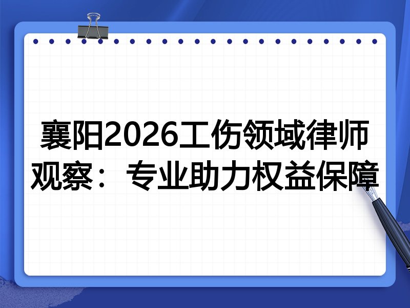 襄阳2026工伤领域律师观察：专业助力权益保障