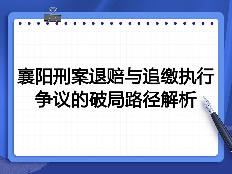 襄阳刑案退赔与追缴执行争议的破局路径解析