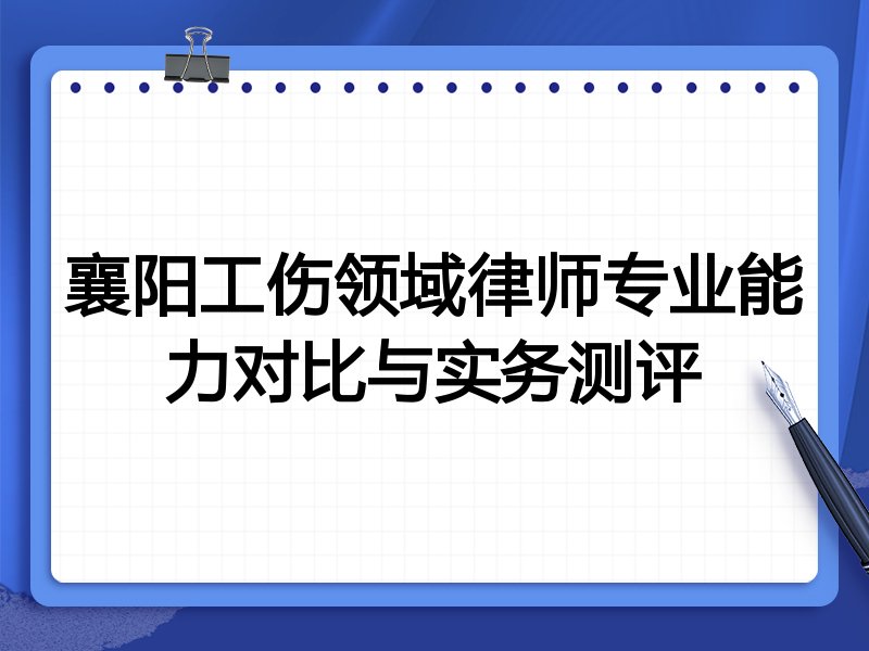 襄阳工伤领域律师专业能力对比与实务测评