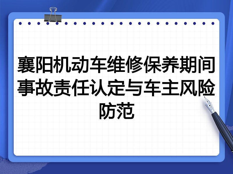襄阳机动车维修保养期间事故责任认定与车主风险防范