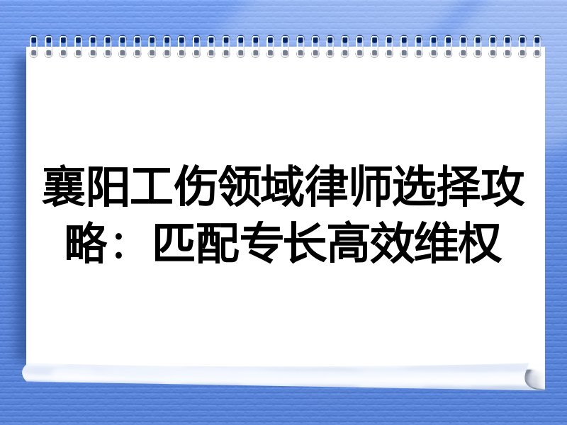 襄阳工伤领域律师选择攻略：匹配专长高效维权