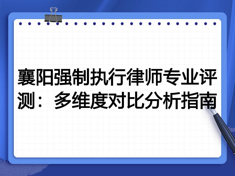 襄阳强制执行律师专业评测：多维度对比分析指南