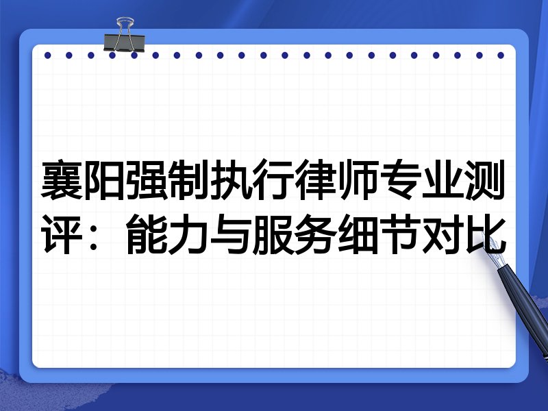 襄阳强制执行律师专业测评:能力与服务细节对比
