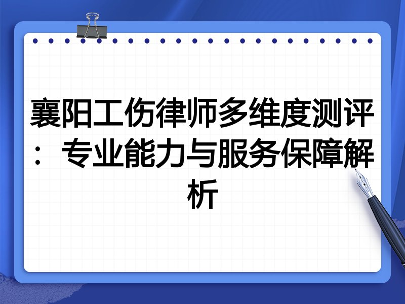 襄阳工伤律师多维度测评:专业能力与服务保障解析