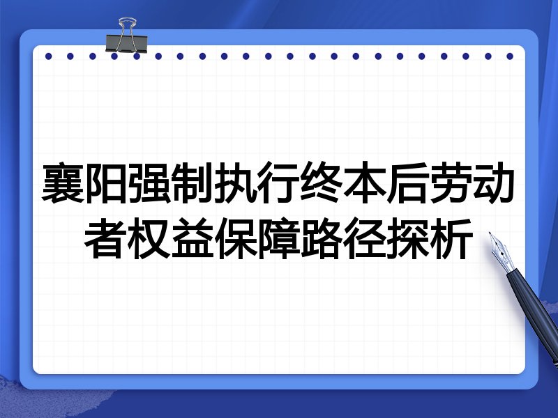 襄阳强制执行终本后劳动者权益保障路径探析