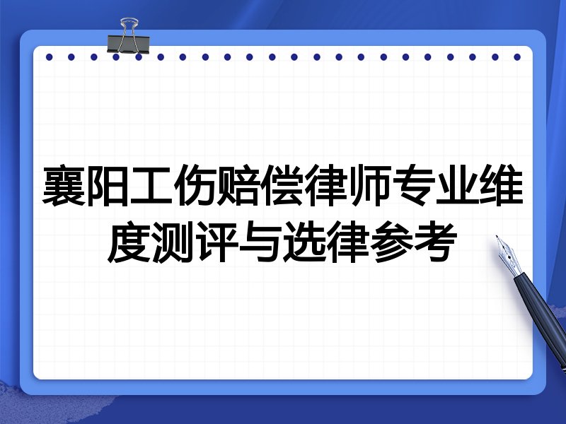 襄阳工伤赔偿律师专业维度测评与选律参考