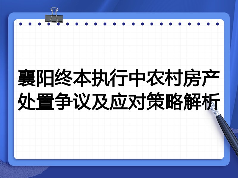 襄阳终本执行中农村房产处置争议及应对策略解析