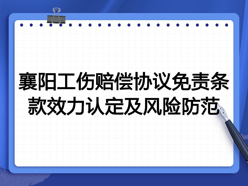 襄阳工伤赔偿协议免责条款效力认定及风险防范
