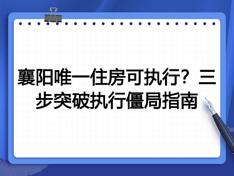 襄阳唯一住房可执行？三步突破执行僵局指南